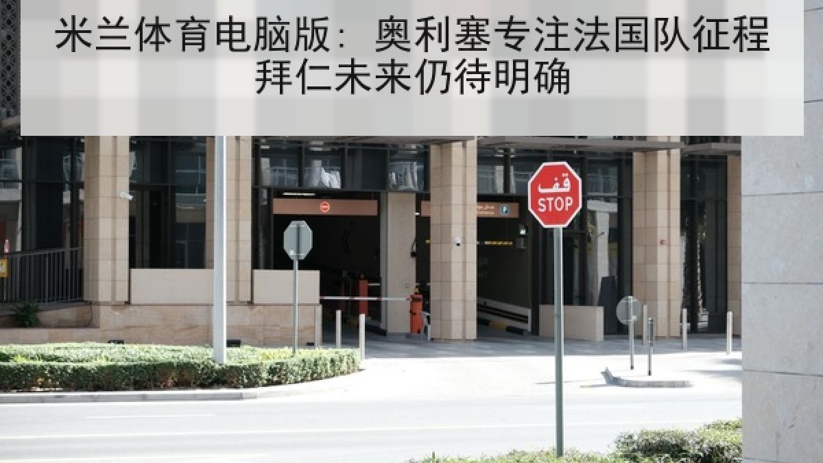 米兰体育电脑版: 奥利塞专注法国队征程拜仁未来仍待明确 米兰体育电脑版: 奥利塞专注法国队征程拜仁未来仍待明确
