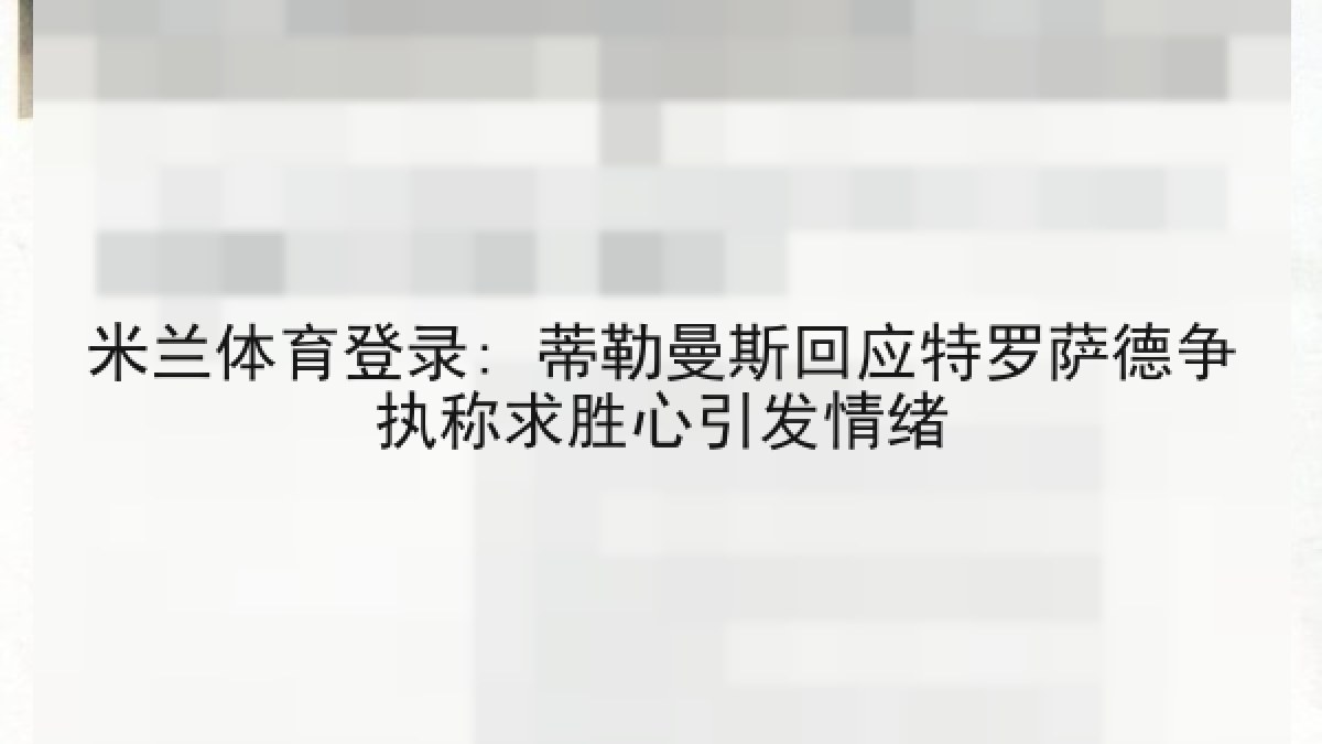 米兰体育登录: 蒂勒曼斯回应特罗萨德争执称求胜心引发情绪 米兰体育登录: 蒂勒曼斯回应特罗萨德争执称求胜心引发情绪