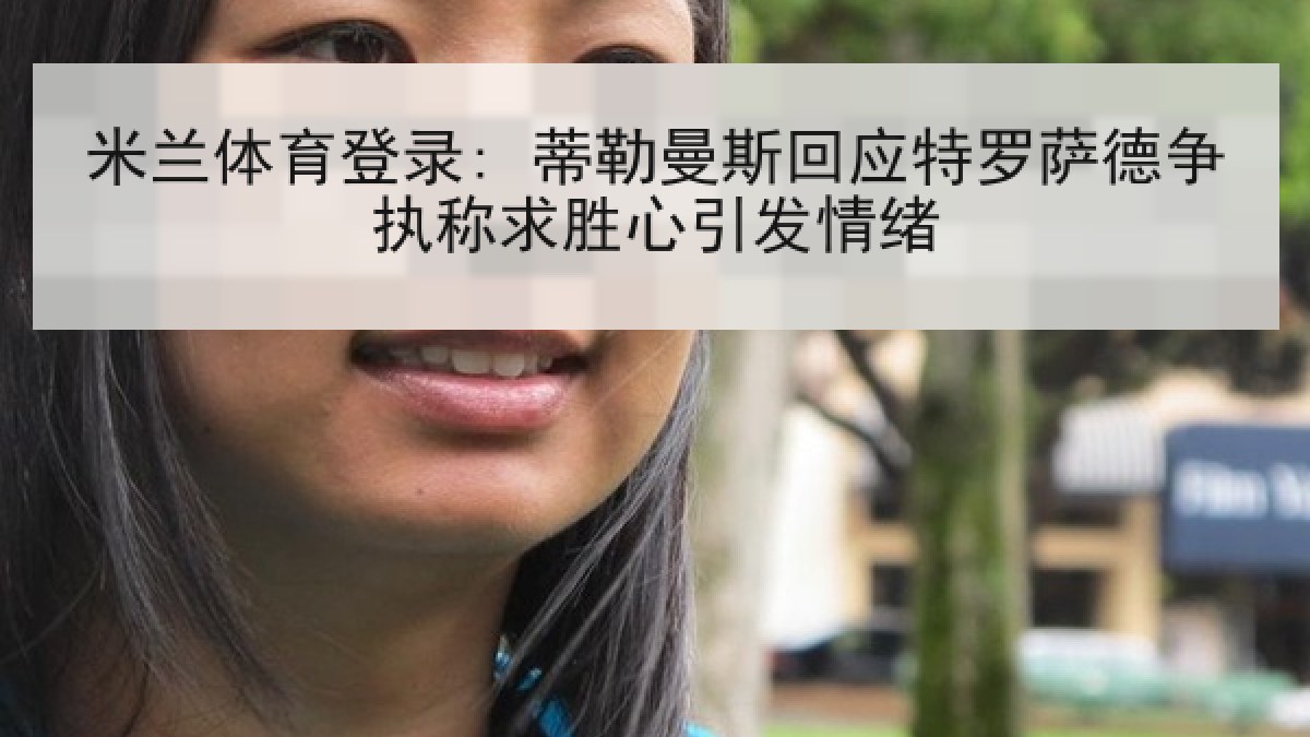 米兰体育登录: 蒂勒曼斯回应特罗萨德争执称求胜心引发情绪