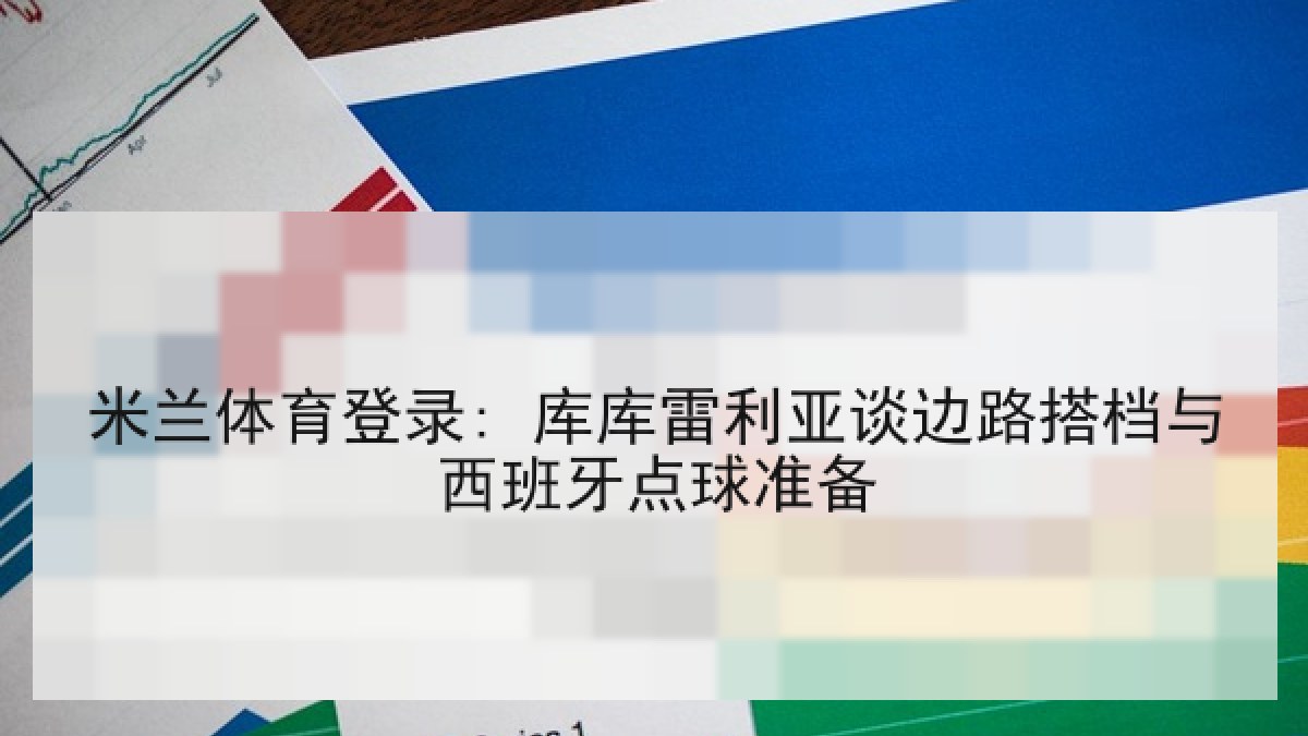 米兰体育登录: 库库雷利亚谈边路搭档与西班牙点球准备