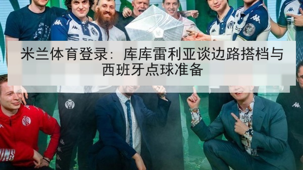 米兰体育登录: 库库雷利亚谈边路搭档与西班牙点球准备