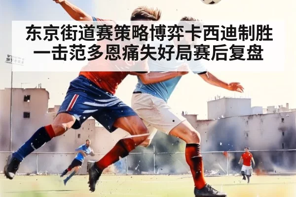 东京街道赛策略博弈卡西迪制胜一击范多恩痛失好局赛后复盘