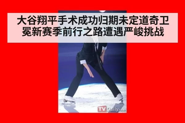 大谷翔平手术成功归期未定道奇卫冕新赛季前行之路遭遇严峻挑战