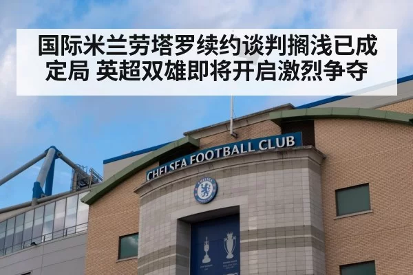 国际米兰劳塔罗续约谈判搁浅已成定局 英超双雄即将开启激烈争夺