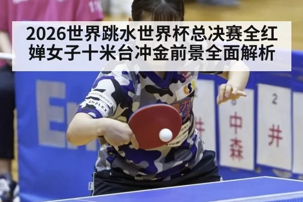 2026世界跳水世界杯总决赛全红婵女子十米台冲金前景全面解析